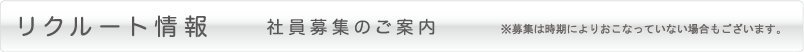 リクルート情報 社員募集のご案内 ※募集は時期によりおこなっていない場合もございます。